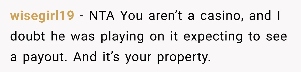 wisegirl19 − NTA You aren’t a casino, and I doubt he was playing on it expecting to see a payout. And it’s your property.