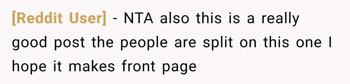 [Reddit User] − NTA also this is a really good post the people are split on this one I hope it makes front page