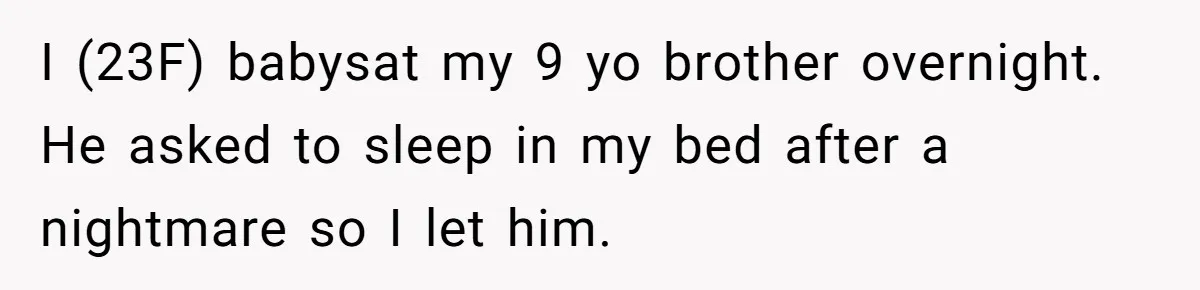 I (23F) babysat my 9 yo brother overnight. He asked to sleep in my bed after a nightmare so I let him.