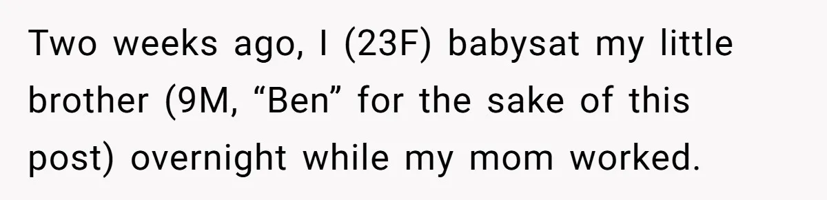 Two weeks ago, I (23F) babysat my little brother (9M, “Ben” for the sake of this post) overnight while my mom worked.