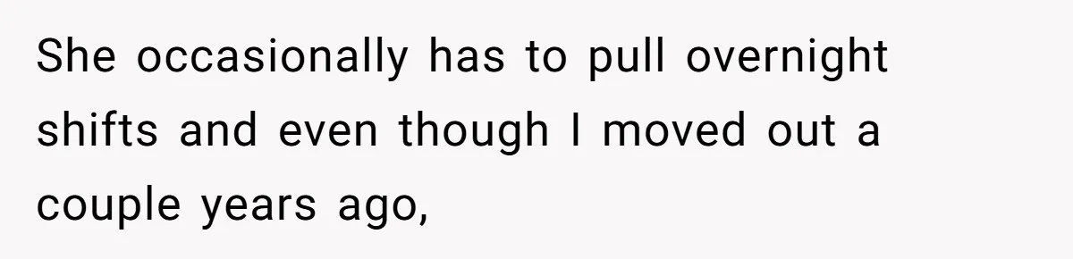 She occasionally has to pull overnight shifts and even though I moved out a couple years ago,