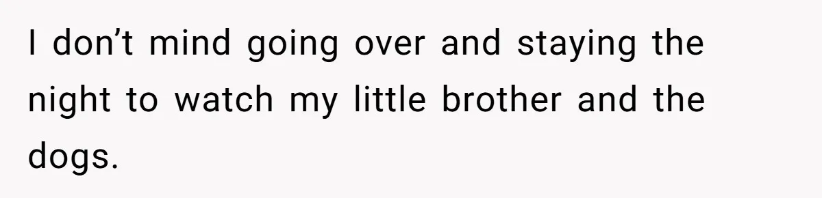 I don’t mind going over and staying the night to watch my little brother and the dogs.