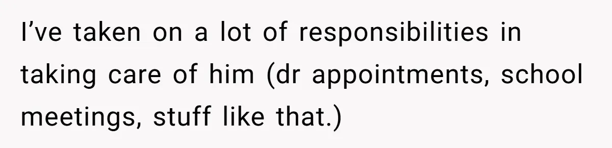 I’ve taken on a lot of responsibilities in taking care of him (dr appointments, school meetings, stuff like that.)