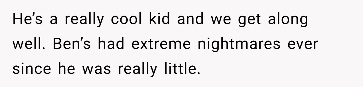 He’s a really cool kid and we get along well. Ben’s had extreme nightmares ever since he was really little.
