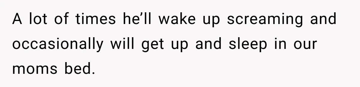 A lot of times he’ll wake up screaming and occasionally will get up and sleep in our moms bed.