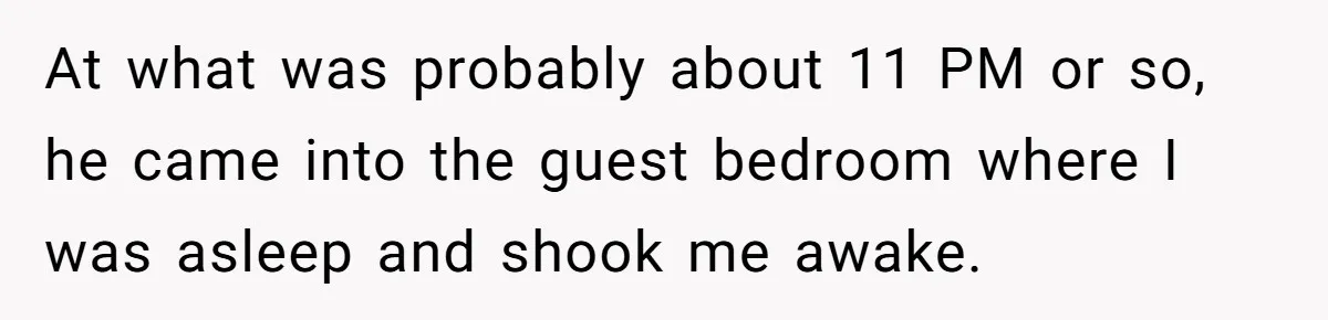 At what was probably about 11 PM or so, he came into the guest bedroom where I was asleep and shook me awake.