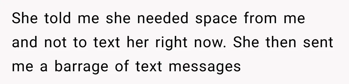 She told me she needed space from me and not to text her right now. She then sent me a barrage of text messages