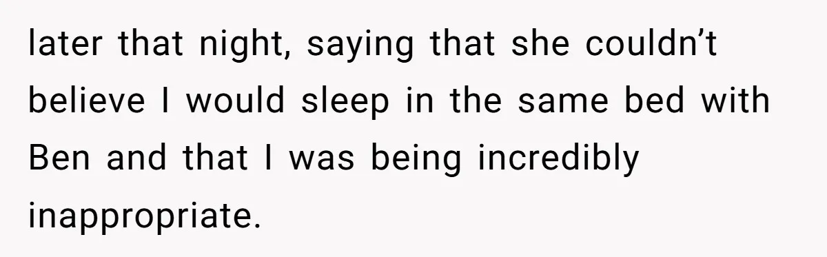 later that night, saying that she couldn’t believe I would sleep in the same bed with Ben and that I was being incredibly inappropriate.
