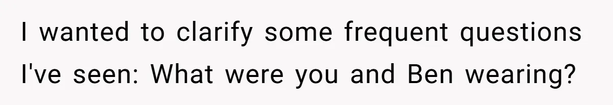 I wanted to clarify some frequent questions I've seen: What were you and Ben wearing?