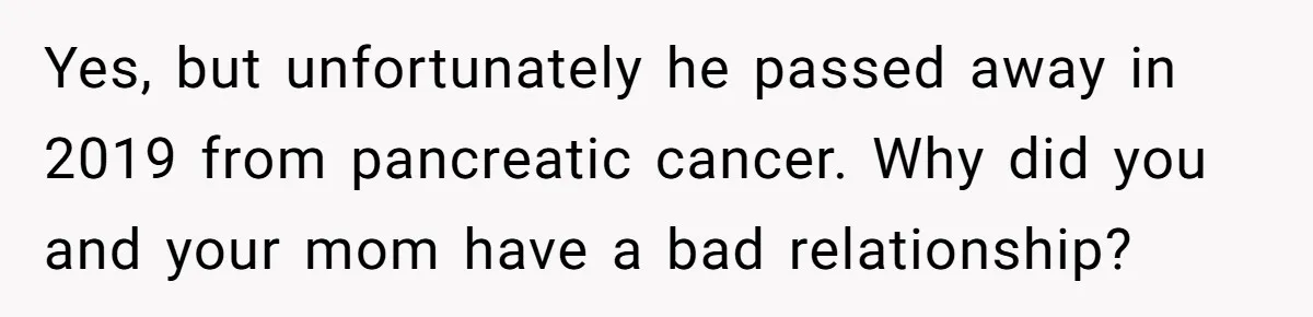 Yes, but unfortunately he passed away in 2019 from pancreatic cancer. Why did you and your mom have a bad relationship?