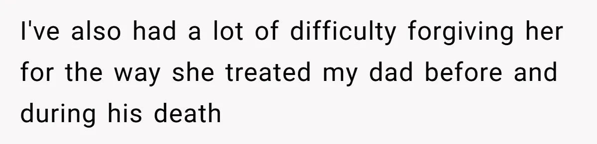 I've also had a lot of difficulty forgiving her for the way she treated my dad before and during his death
