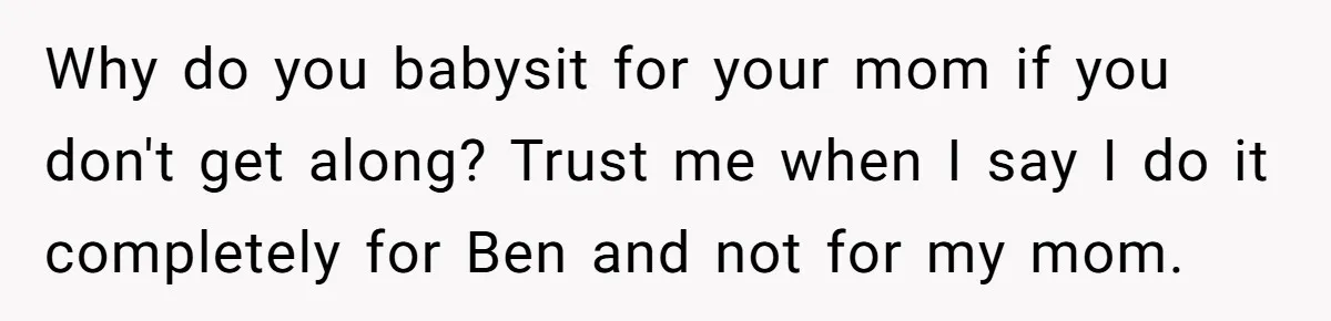 Why do you babysit for your mom if you don't get along? Trust me when I say I do it completely for Ben and not for my mom.