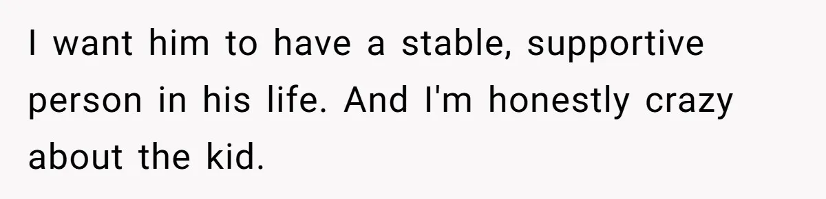 I want him to have a stable, supportive person in his life. And I'm honestly crazy about the kid.