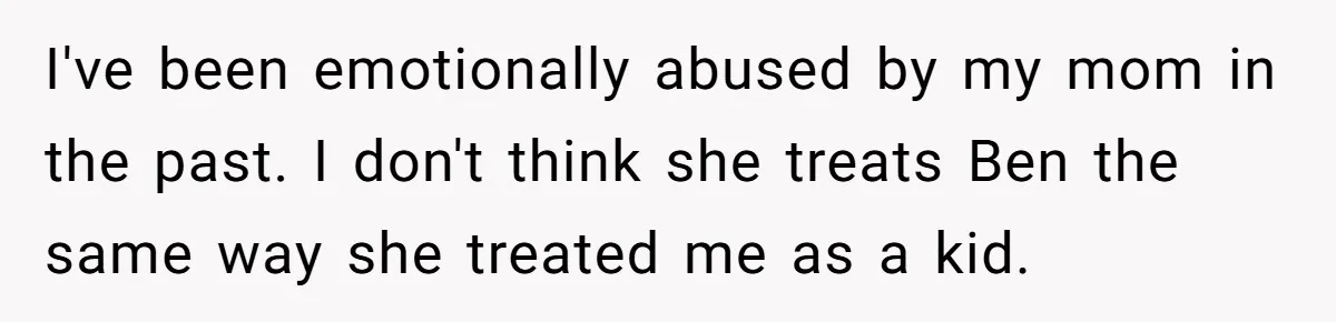 I've been emotionally abused by my mom in the past. I don't think she treats Ben the same way she treated me as a kid.