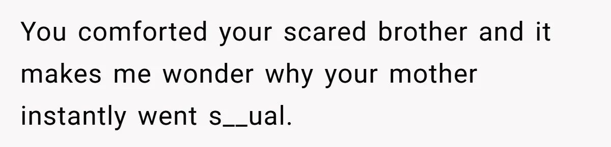 You comforted your scared brother and it makes me wonder why your mother instantly went s__ual.
