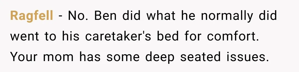 Ragfell − No. Ben did what he normally did went to his caretaker's bed for comfort. Your mom has some deep seated issues.
