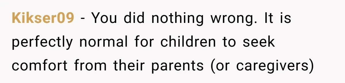Kikser09 − You did nothing wrong. It is perfectly normal for children to seek comfort from their parents (or caregivers)