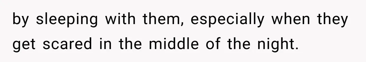 by sleeping with them, especially when they get scared in the middle of the night.