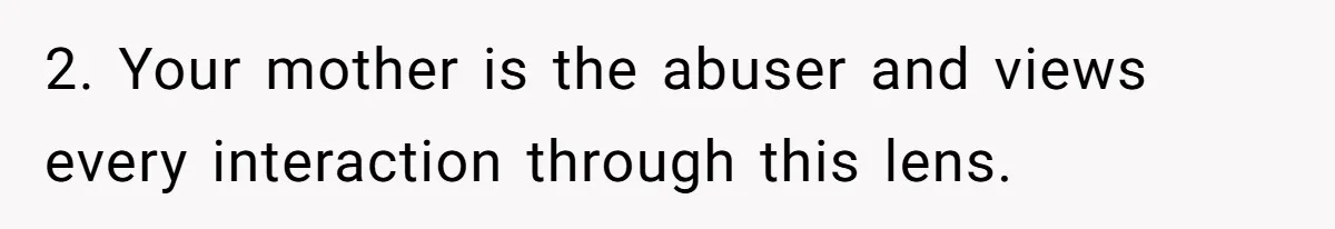 2. Your mother is the abuser and views every interaction through this lens.