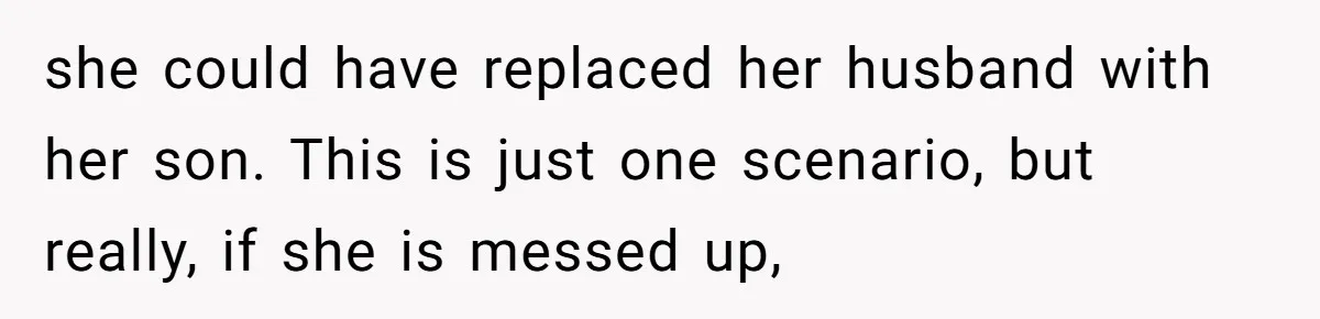she could have replaced her husband with her son. This is just one scenario, but really, if she is messed up,