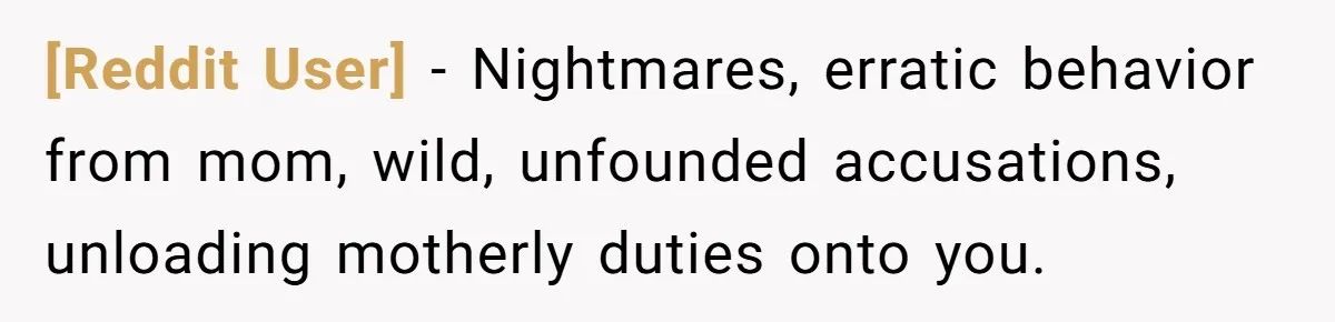 [Reddit User] − Nightmares, erratic behavior from mom, wild, unfounded accusations, unloading motherly duties onto you.