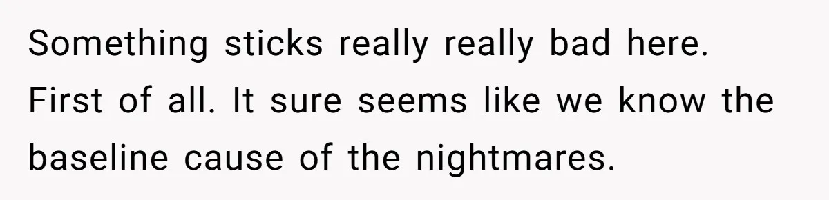 Something sticks really really bad here. First of all. It sure seems like we know the baseline cause of the nightmares.