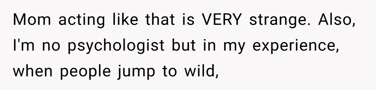 Mom acting like that is VERY strange. Also, I'm no psychologist but in my experience, when people jump to wild,