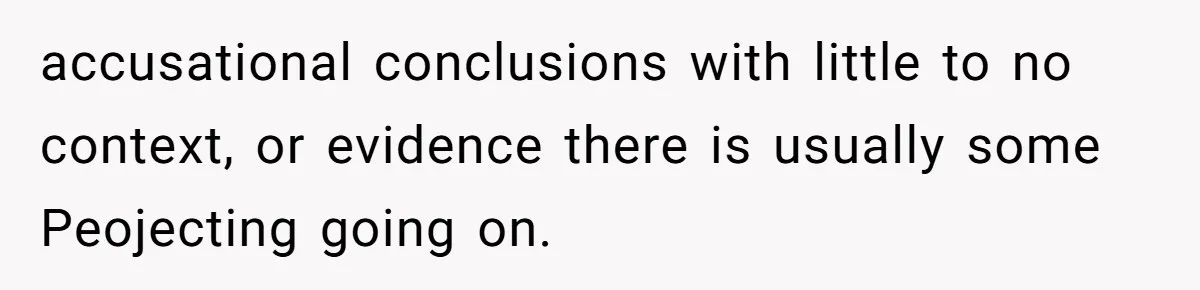accusational conclusions with little to no context, or evidence there is usually some Peojecting going on.