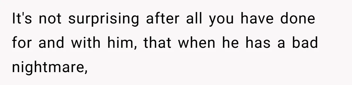 It's not surprising after all you have done for and with him, that when he has a bad nightmare,
