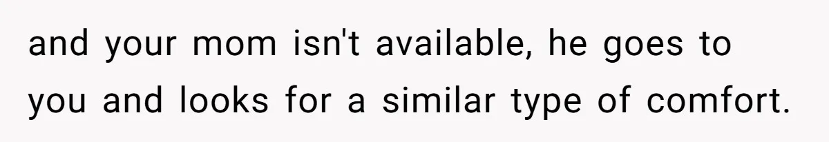 and your mom isn't available, he goes to you and looks for a similar type of comfort.