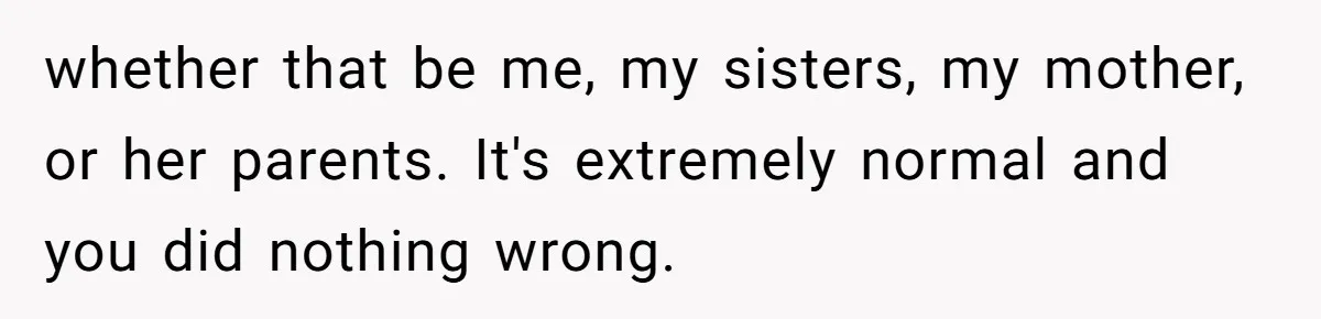whether that be me, my sisters, my mother, or her parents. It's extremely normal and you did nothing wrong.