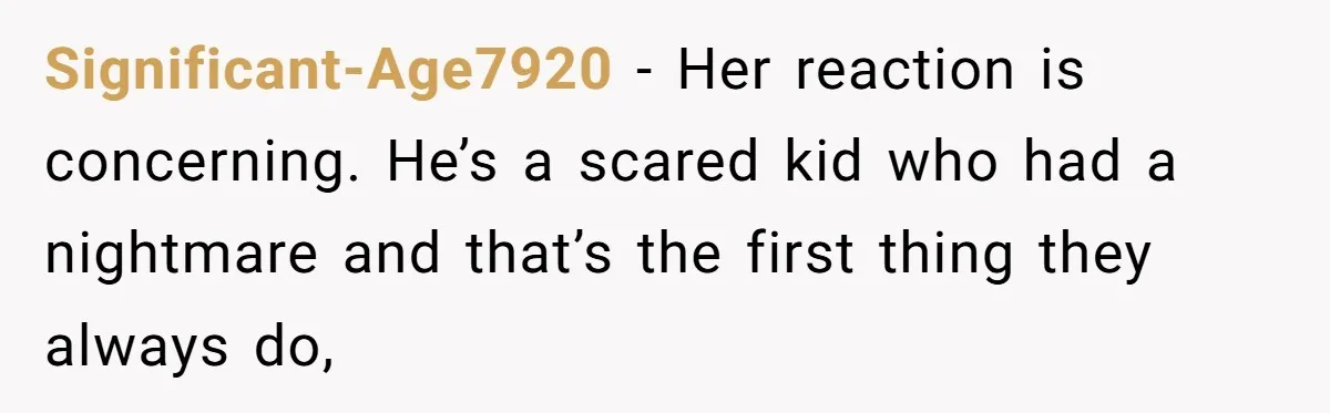 Significant-Age7920 − Her reaction is concerning. He’s a scared kid who had a nightmare and that’s the first thing they always do,