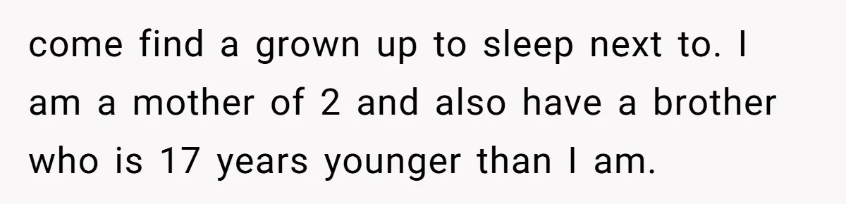 come find a grown up to sleep next to. I am a mother of 2 and also have a brother who is 17 years younger than I am.