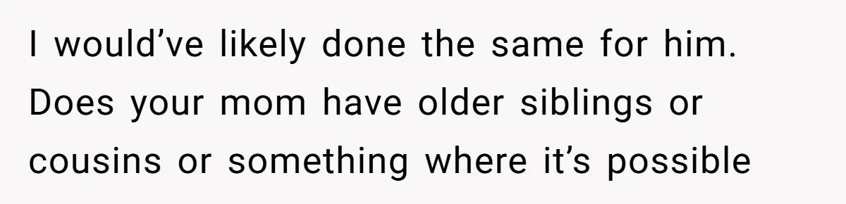 I would’ve likely done the same for him. Does your mom have older siblings or cousins or something where it’s possible