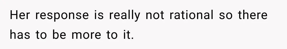 Her response is really not rational so there has to be more to it.