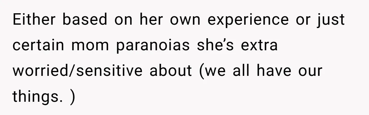 Either based on her own experience or just certain mom paranoias she’s extra worried/sensitive about (we all have our things. )