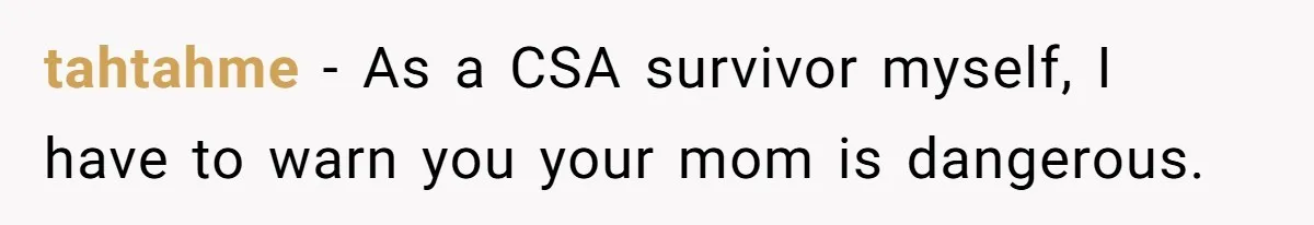 tahtahme − As a CSA survivor myself, I have to warn you your mom is dangerous.