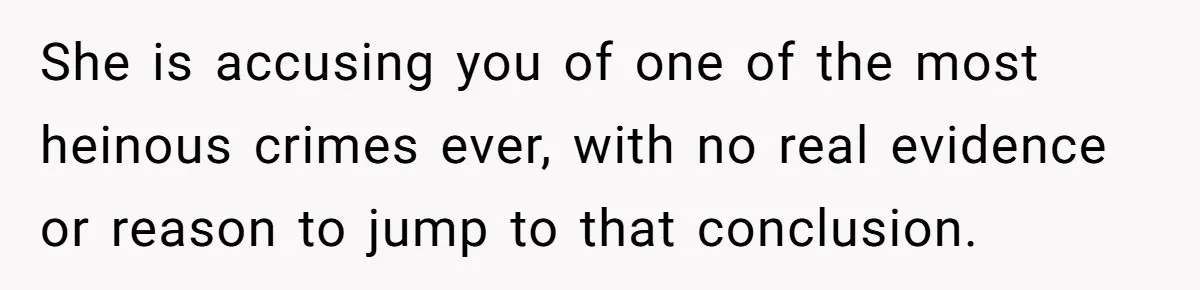 She is accusing you of one of the most heinous crimes ever, with no real evidence or reason to jump to that conclusion.