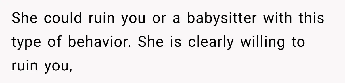 She could ruin you or a babysitter with this type of behavior. She is clearly willing to ruin you,