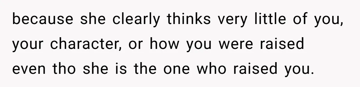 because she clearly thinks very little of you, your character, or how you were raised even tho she is the one who raised you.