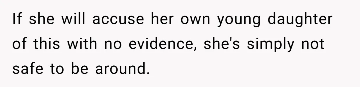If she will accuse her own young daughter of this with no evidence, she's simply not safe to be around.