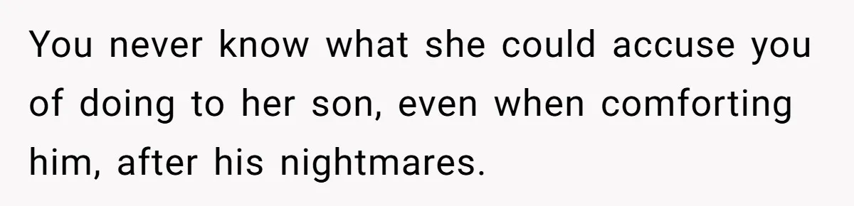 You never know what she could accuse you of doing to her son, even when comforting him, after his nightmares.