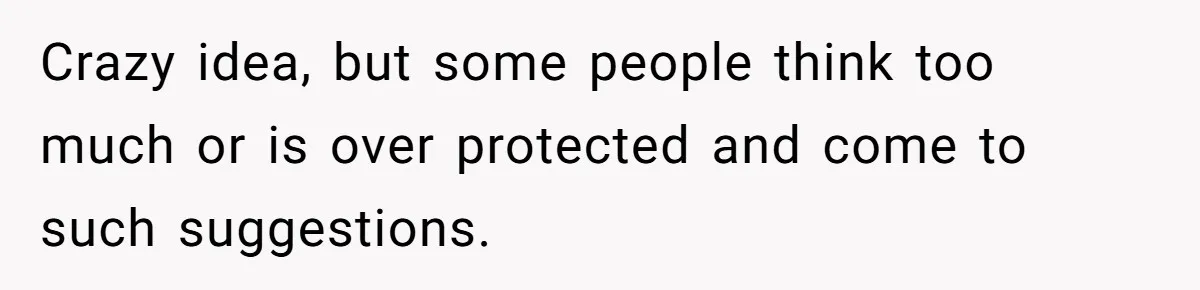 Crazy idea, but some people think too much or is over protected and come to such suggestions.