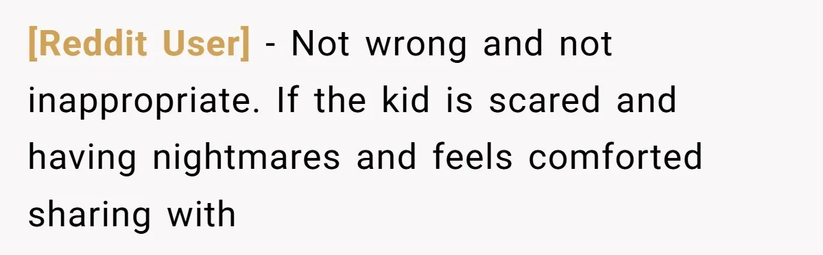 [Reddit User] − Not wrong and not inappropriate. If the kid is scared and having nightmares and feels comforted sharing with