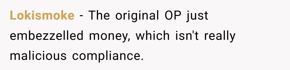 Lokismoke − The original OP just embezzelled money, which isn't really malicious compliance.