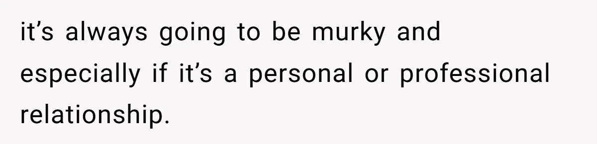 it’s always going to be murky and especially if it’s a personal or professional relationship.
