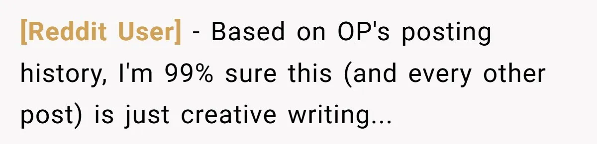 [Reddit User] − Based on OP's posting history, I'm 99% sure this (and every other post) is just creative writing...