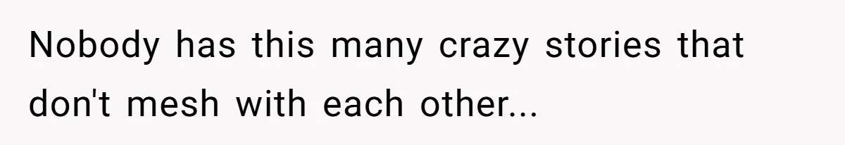 Nobody has this many crazy stories that don't mesh with each other...