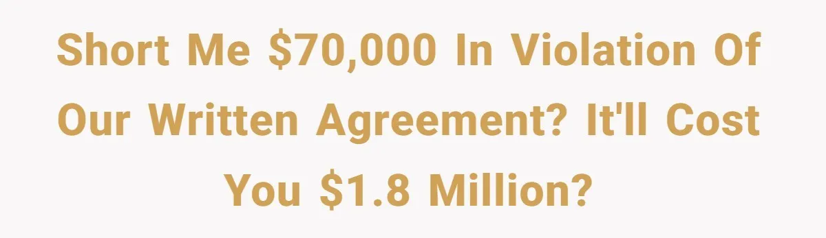 Short me $70,000 in Violation of our Written Agreement? It'll Cost you $1.8 million?
