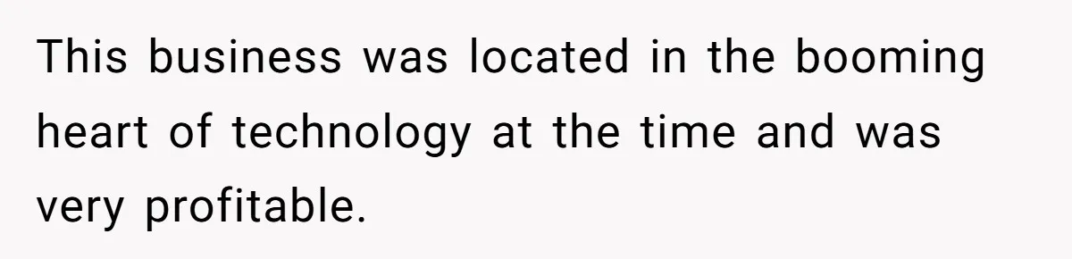 This business was located in the booming heart of technology at the time and was very profitable.